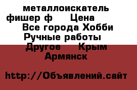 металлоискатель фишер ф2. › Цена ­ 15 000 - Все города Хобби. Ручные работы » Другое   . Крым,Армянск